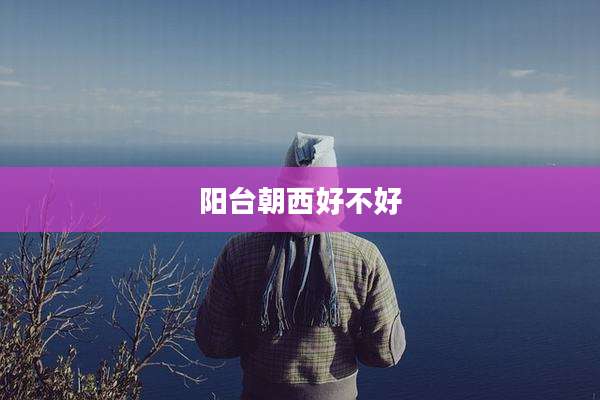 阳台朝西好不好