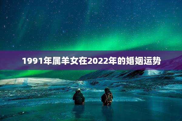 1991年属羊女在2022年的婚姻运势