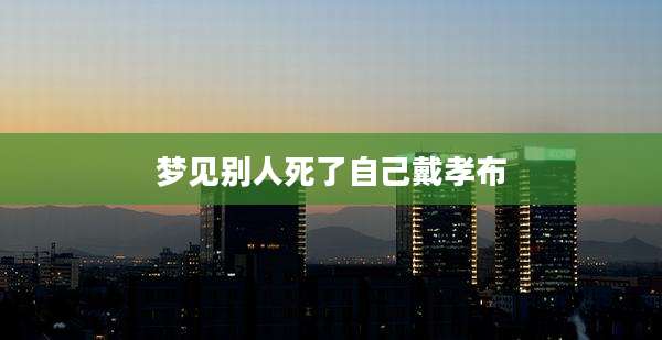 梦见别人死了自己戴孝布