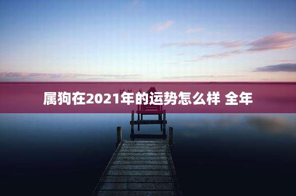 属狗在2021年的运势怎么样 全年