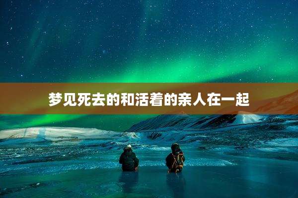 梦见死去的和活着的亲人在一起