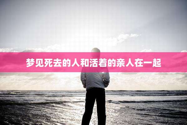 梦见死去的人和活着的亲人在一起