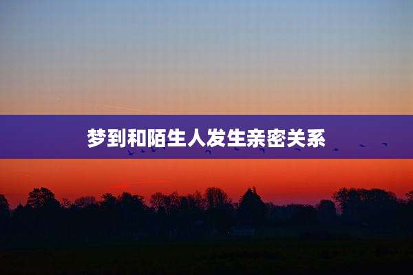 梦到和陌生人发生亲密关系