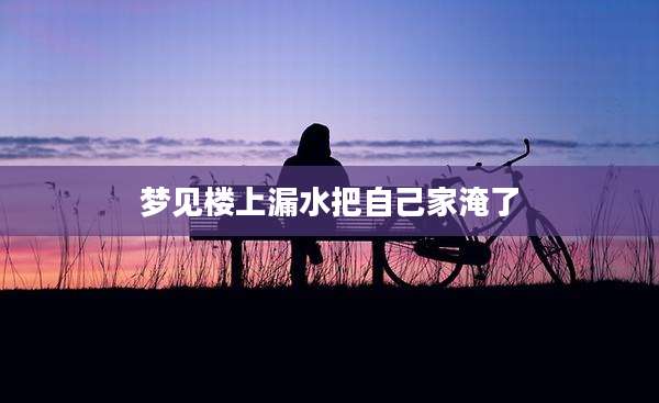 梦见楼上漏水把自己家淹了