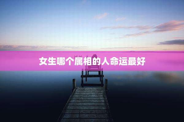 女生哪个属相的人命运最好