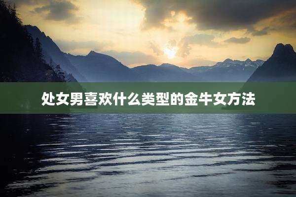 处女男喜欢什么类型的金牛女方法