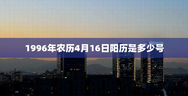 1996年农历4月16日阳历是多少号