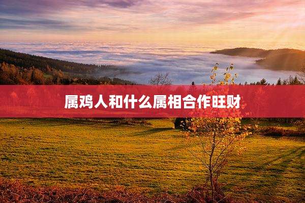 属鸡人和什么属相合作旺财