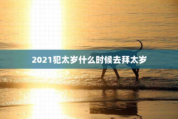 2021犯太岁什么时候去拜太岁