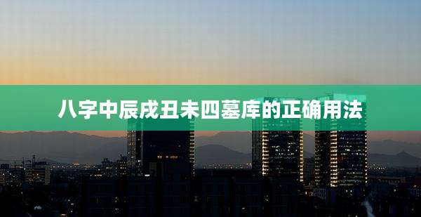 八字中辰戌丑未四墓库的正确用法