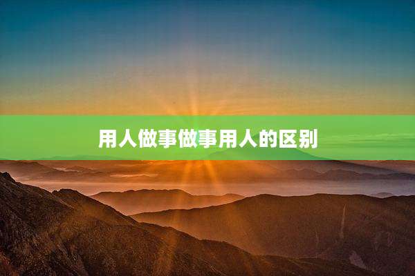 用人做事做事用人的区别