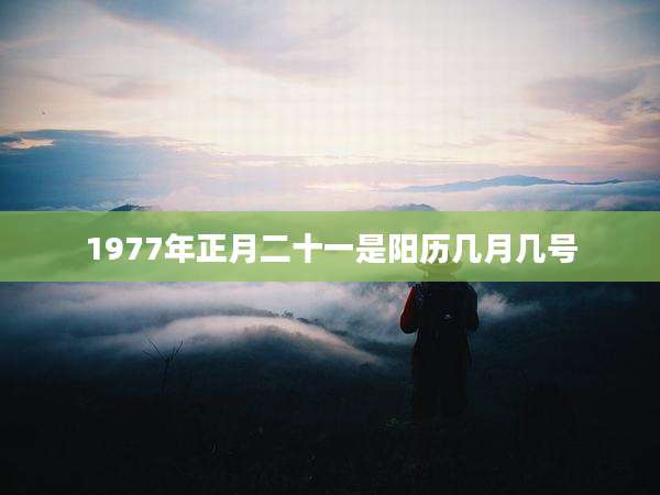 1977年正月二十一是阳历几月几号