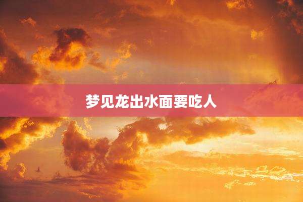 梦见龙出水面要吃人