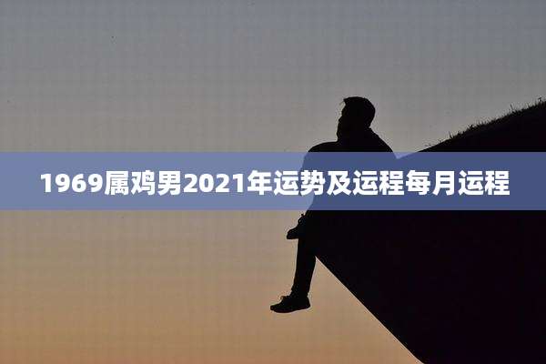 1969属鸡男2021年运势及运程每月运程