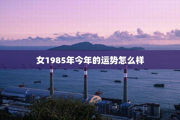 女1985年今年的运势怎么样