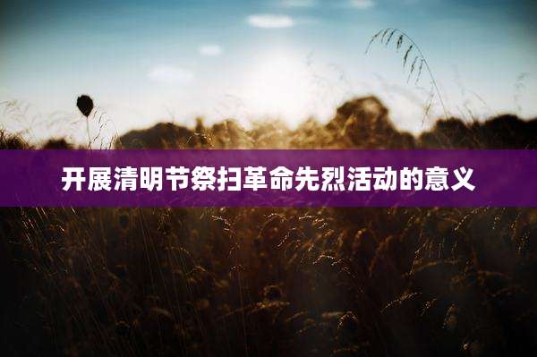 开展清明节祭扫革命先烈活动的意义