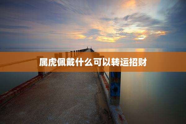 属虎佩戴什么可以转运招财