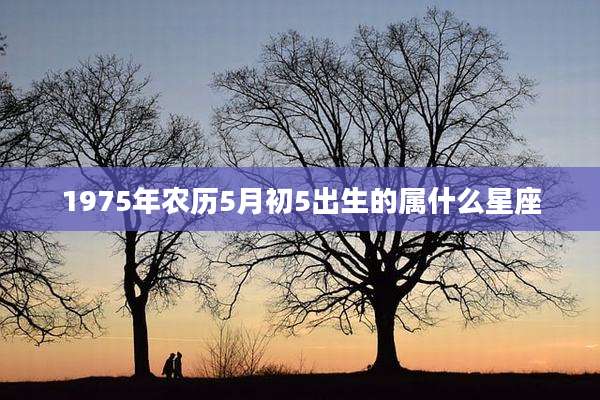1975年农历5月初5出生的属什么星座