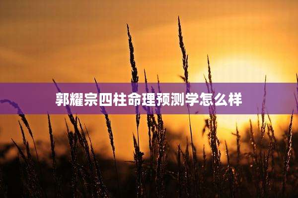 郭耀宗四柱命理预测学怎么样