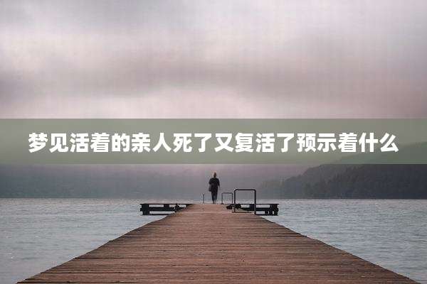 梦见活着的亲人死了又复活了预示着什么