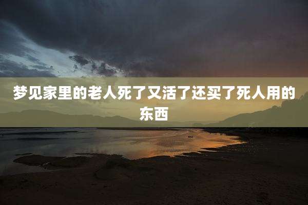 梦见家里的老人死了又活了还买了死人用的东西