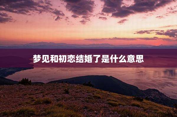 梦见和初恋结婚了是什么意思