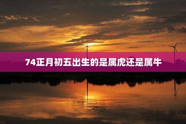 74正月初五出生的是属虎还是属牛