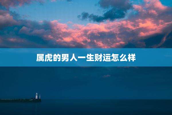 属虎的男人一生财运怎么样