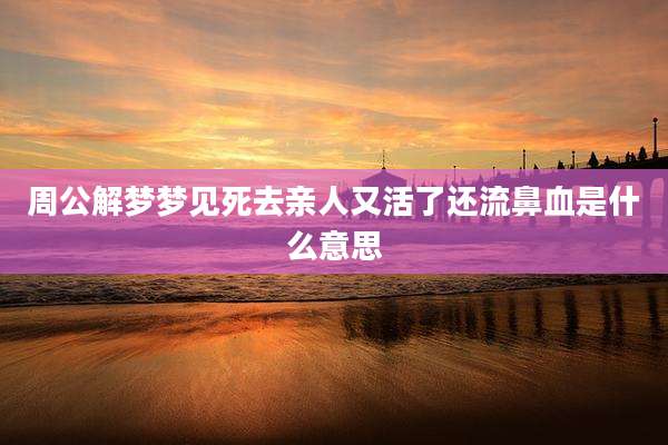 周公解梦梦见死去亲人又活了还流鼻血是什么意思