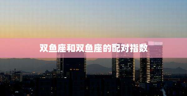 双鱼座和双鱼座的配对指数