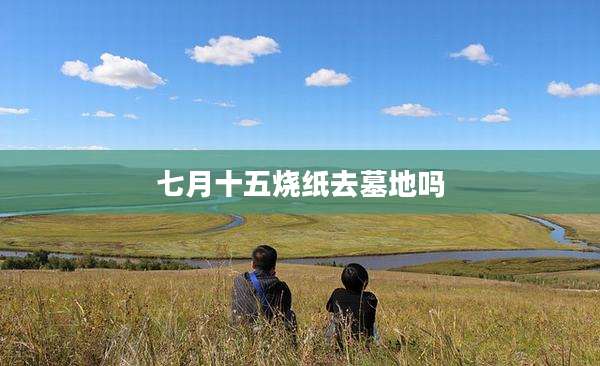 七月十五烧纸去墓地吗