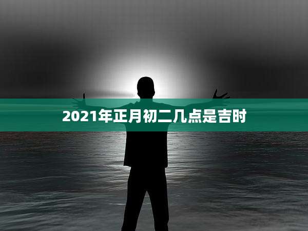 2021年正月初二几点是吉时