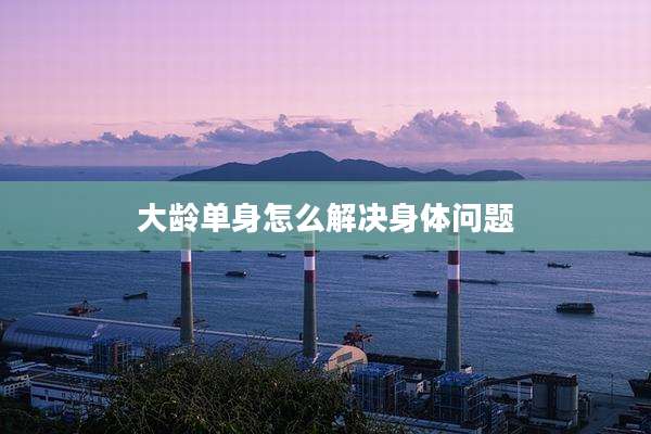 大龄单身怎么解决身体问题