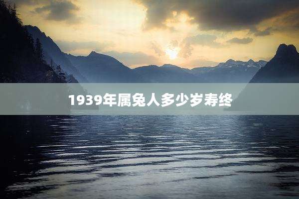 1939年属兔人多少岁寿终