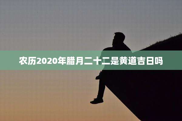 农历2020年腊月二十二是黄道吉日吗
