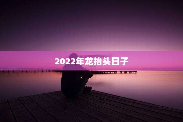 2022年龙抬头日子