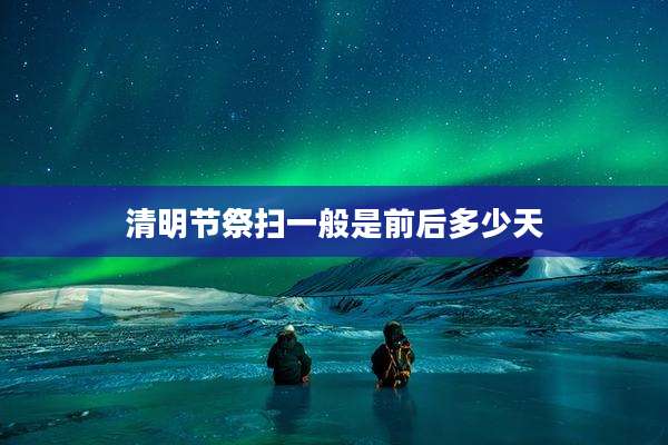 清明节祭扫一般是前后多少天