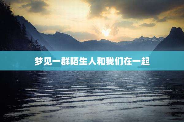 梦见一群陌生人和我们在一起
