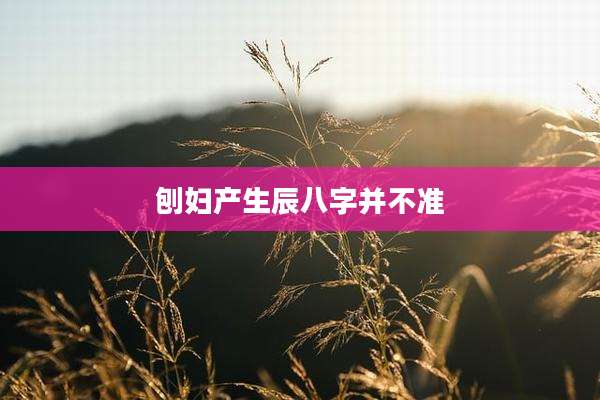 刨妇产生辰八字并不准