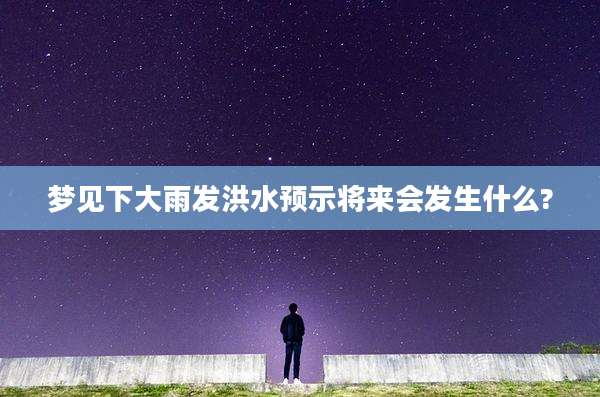 梦见下大雨发洪水预示将来会发生什么?