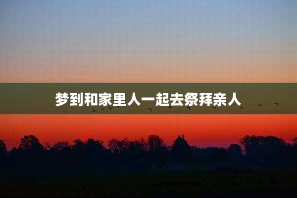 梦到和家里人一起去祭拜亲人