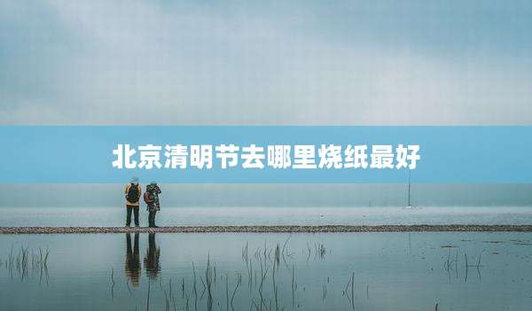 北京清明节去哪里烧纸最好
