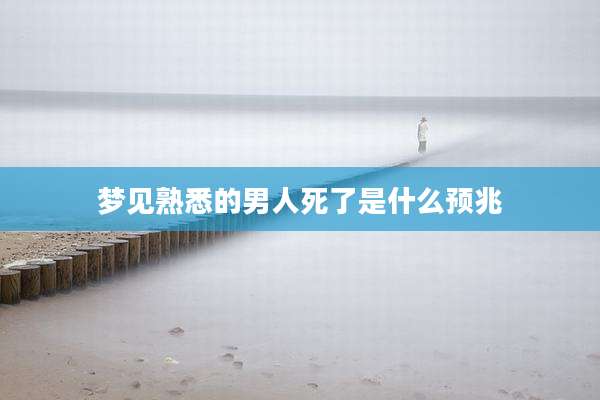 梦见熟悉的男人死了是什么预兆