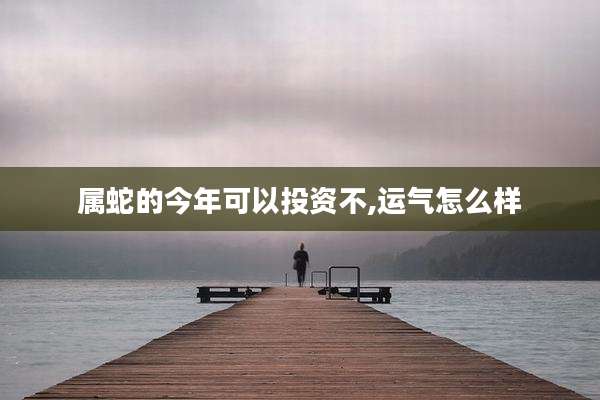 属蛇的今年可以投资不,运气怎么样