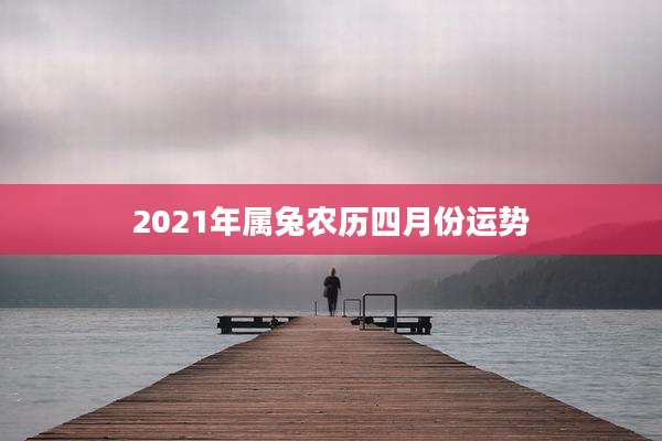 2021年属兔农历四月份运势