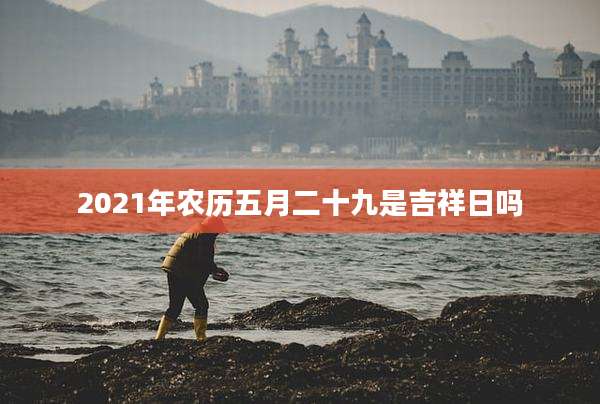 2021年农历五月二十九是吉祥日吗