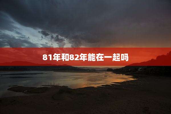 81年和82年能在一起吗