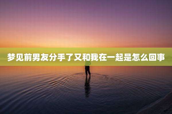 梦见前男友分手了又和我在一起是怎么回事