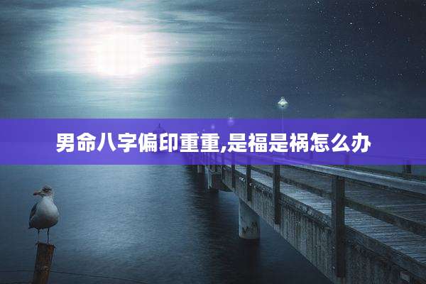 男命八字偏印重重,是福是祸怎么办