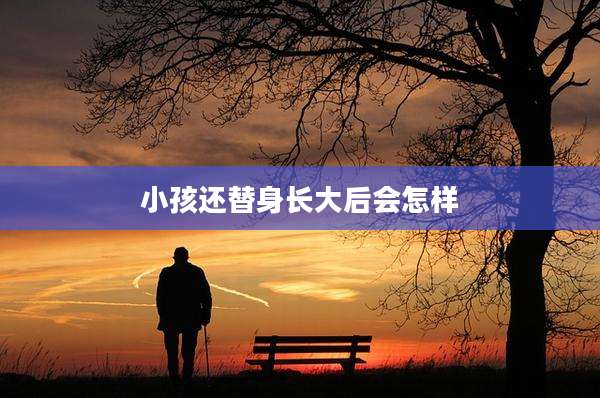 小孩还替身长大后会怎样